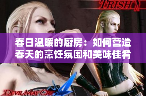 春日温暖的厨房：如何营造春天的烹饪氛围和美味佳肴