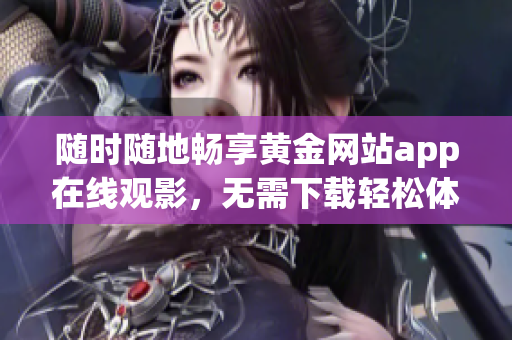 随时随地畅享黄金网站app在线观影，无需下载轻松体验