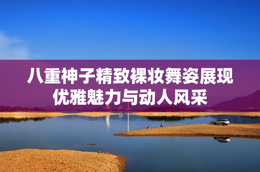 八重神子精致裸妆舞姿展现优雅魅力与动人风采