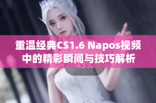 重温经典CS1.6 Napos视频中的精彩瞬间与技巧解析