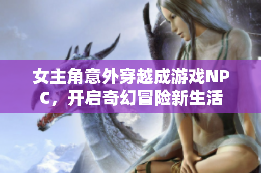 女主角意外穿越成游戏NPC，开启奇幻冒险新生活