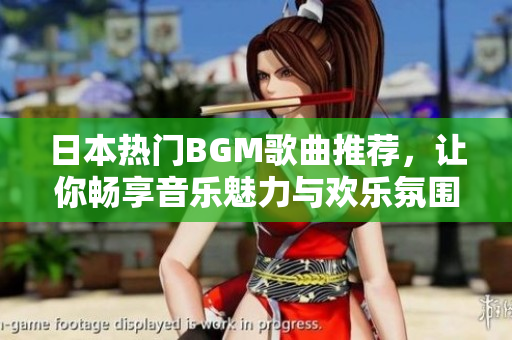 日本热门BGM歌曲推荐，让你畅享音乐魅力与欢乐氛围