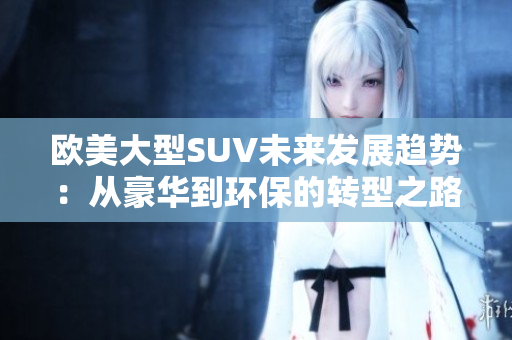 欧美大型SUV未来发展趋势：从豪华到环保的转型之路