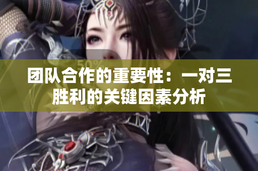 团队合作的重要性：一对三胜利的关键因素分析