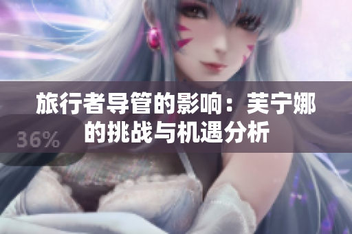 旅行者导管的影响：芙宁娜的挑战与机遇分析