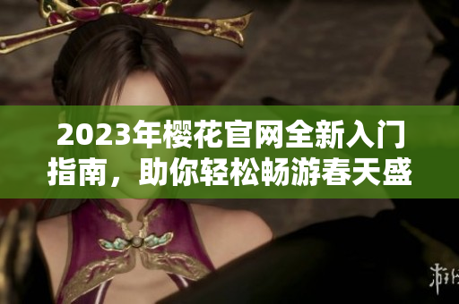 2023年樱花官网全新入门指南，助你轻松畅游春天盛宴