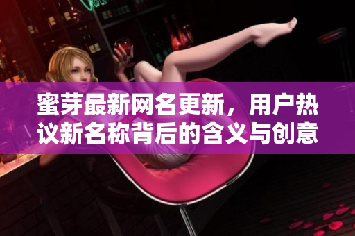 蜜芽最新网名更新，用户热议新名称背后的含义与创意