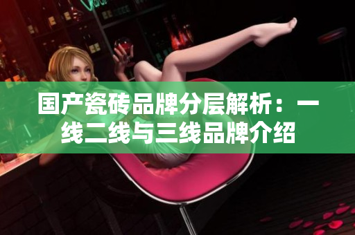 国产瓷砖品牌分层解析：一线二线与三线品牌介绍
