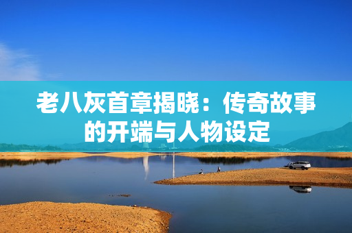 老八灰首章揭晓：传奇故事的开端与人物设定