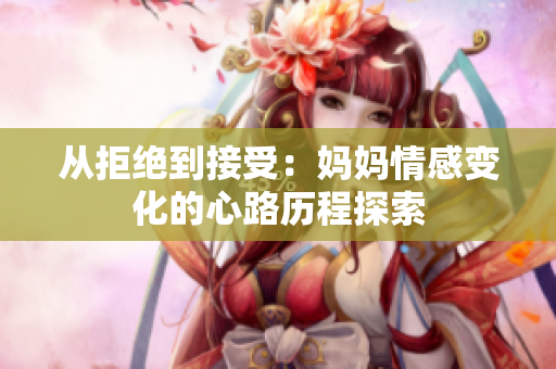 从拒绝到接受：妈妈情感变化的心路历程探索