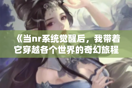 《当nr系统觉醒后，我带着它穿越各个世界的奇幻旅程》