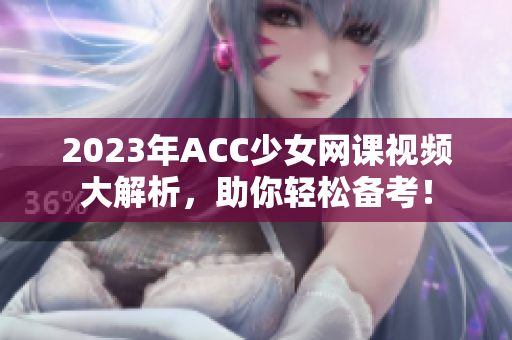2023年ACC少女网课视频大解析，助你轻松备考！