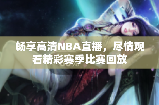 畅享高清NBA直播，尽情观看精彩赛季比赛回放