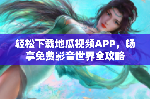 轻松下载地瓜视频APP，畅享免费影音世界全攻略