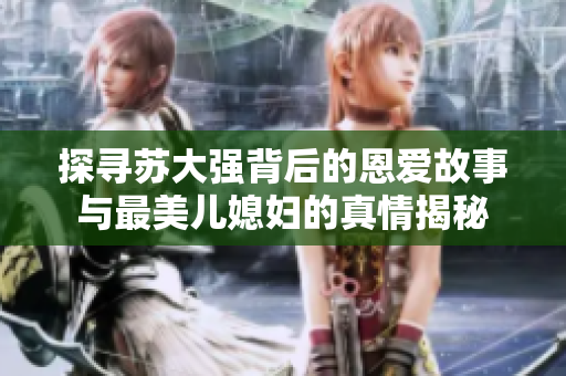 探寻苏大强背后的恩爱故事与最美儿媳妇的真情揭秘