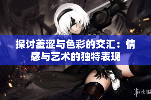 探讨羞涩与色彩的交汇：情感与艺术的独特表现