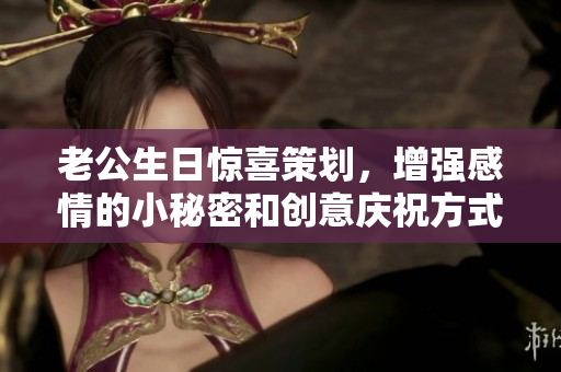 老公生日惊喜策划，增强感情的小秘密和创意庆祝方式