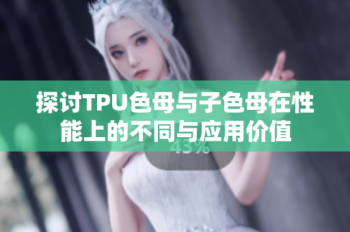 探讨TPU色母与子色母在性能上的不同与应用价值