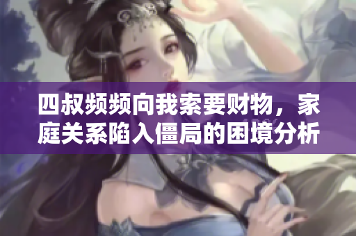 四叔频频向我索要财物，家庭关系陷入僵局的困境分析
