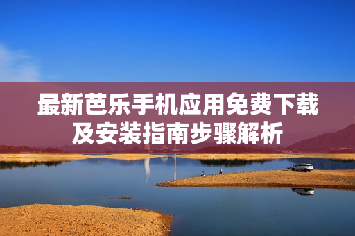 最新芭乐手机应用免费下载及安装指南步骤解析
