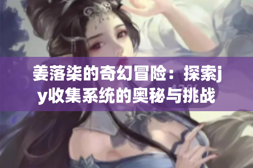 姜落柒的奇幻冒险：探索jy收集系统的奥秘与挑战