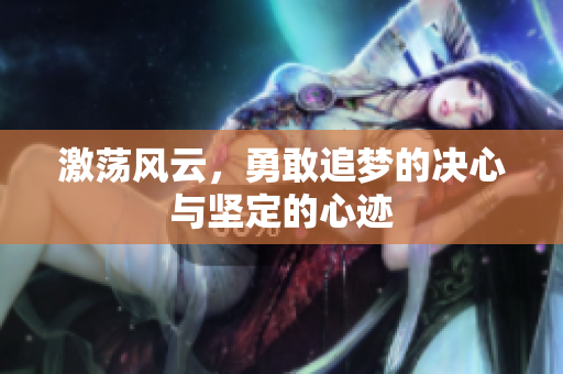 激荡风云，勇敢追梦的决心与坚定的心迹