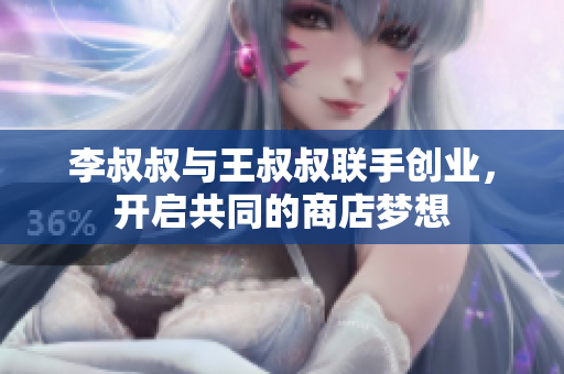李叔叔与王叔叔联手创业，开启共同的商店梦想