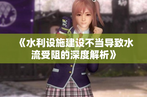 《水利设施建设不当导致水流受阻的深度解析》
