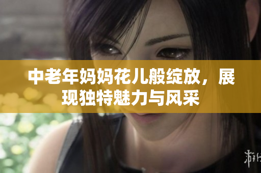 中老年妈妈花儿般绽放，展现独特魅力与风采