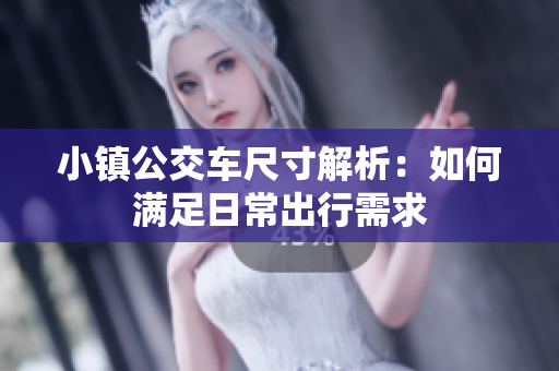 小镇公交车尺寸解析：如何满足日常出行需求