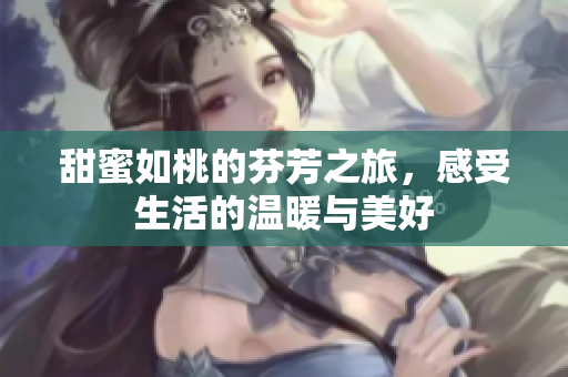 甜蜜如桃的芬芳之旅，感受生活的温暖与美好
