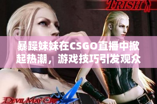暴躁妹妹在CSGO直播中掀起热潮，游戏技巧引发观众热议