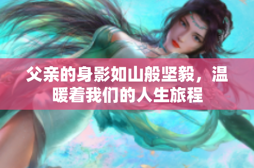 父亲的身影如山般坚毅，温暖着我们的人生旅程