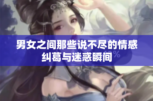 男女之间那些说不尽的情感纠葛与迷惑瞬间