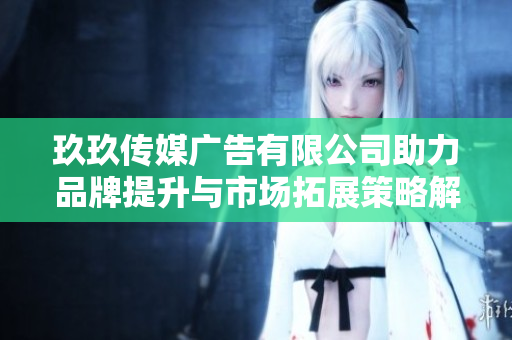 玖玖传媒广告有限公司助力品牌提升与市场拓展策略解析