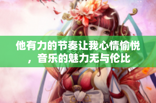 他有力的节奏让我心情愉悦，音乐的魅力无与伦比