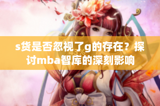 s货是否忽视了g的存在？探讨mba智库的深刻影响