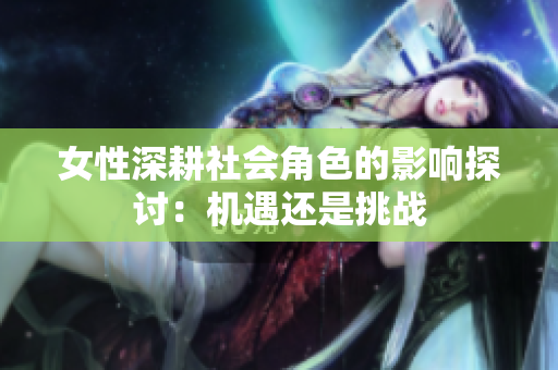 女性深耕社会角色的影响探讨：机遇还是挑战