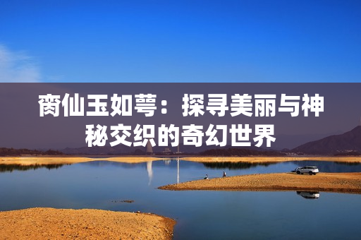 脔仙玉如萼：探寻美丽与神秘交织的奇幻世界