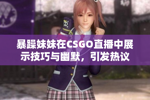 暴躁妹妹在CSGO直播中展示技巧与幽默，引发热议
