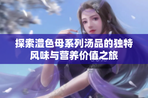 探索澧色母系列汤品的独特风味与营养价值之旅