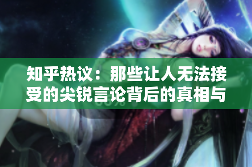 知乎热议：那些让人无法接受的尖锐言论背后的真相与思考