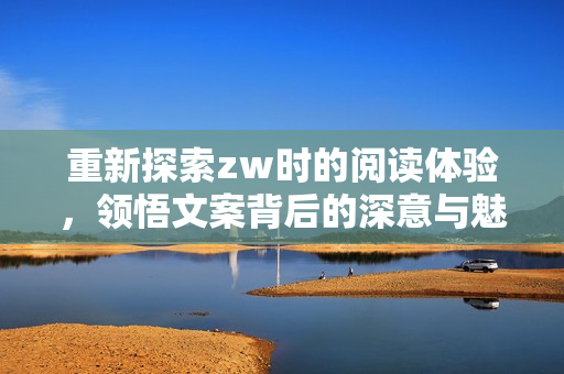 重新探索zw时的阅读体验，领悟文案背后的深意与魅力