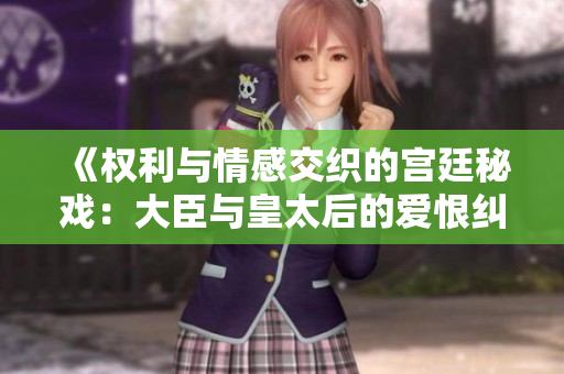 《权利与情感交织的宫廷秘戏：大臣与皇太后的爱恨纠葛》