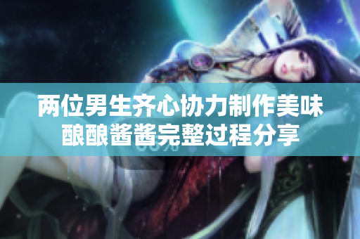 两位男生齐心协力制作美味酿酿酱酱完整过程分享