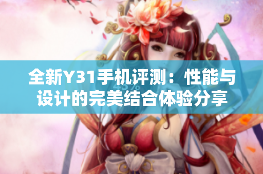 全新Y31手机评测：性能与设计的完美结合体验分享