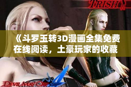 《斗罗玉转3D漫画全集免费在线阅读，土豪玩家的收藏之选》