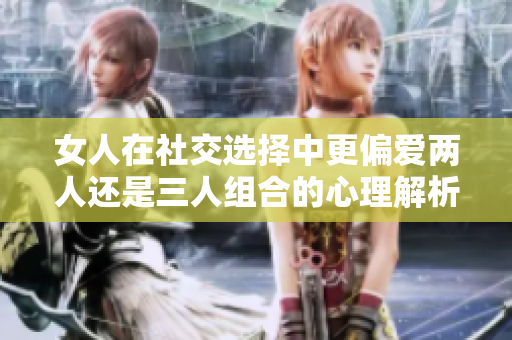 女人在社交选择中更偏爱两人还是三人组合的心理解析
