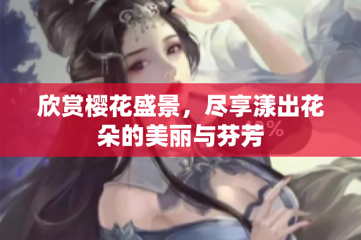 欣赏樱花盛景，尽享漾出花朵的美丽与芬芳