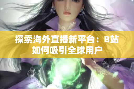 探索海外直播新平台：B站如何吸引全球用户